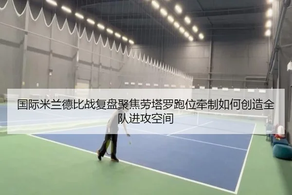 国际米兰德比战复盘聚焦劳塔罗跑位牵制如何创造全队进攻空间