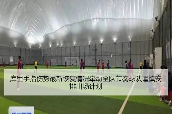 库里手指伤势最新恢复情况牵动全队节奏球队谨慎安排出场计划