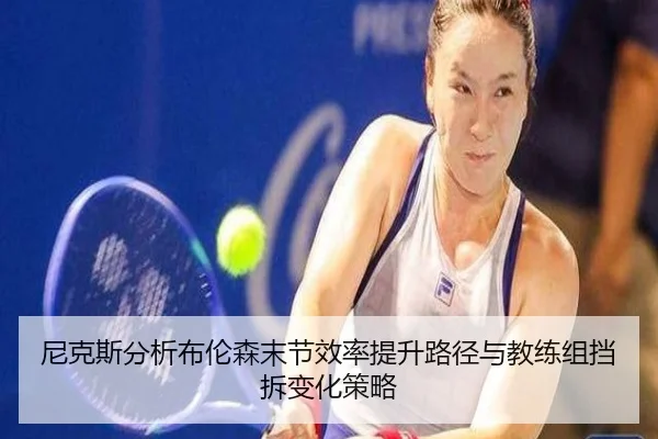 尼克斯分析布伦森末节效率提升路径与教练组挡拆变化策略