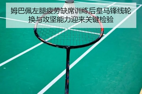 姆巴佩左腿疲劳缺席训练后皇马锋线轮换与攻坚能力迎来关键检验