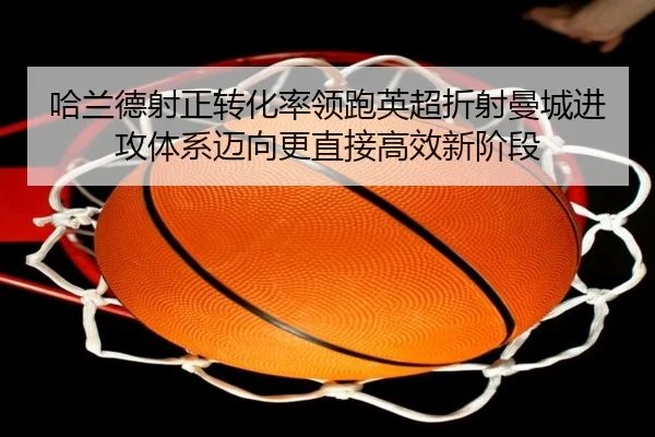 哈兰德射正转化率领跑英超折射曼城进攻体系迈向更直接高效新阶段